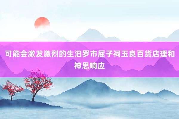可能会激发激烈的生汨罗市屈子祠玉良百货店理和神思响应